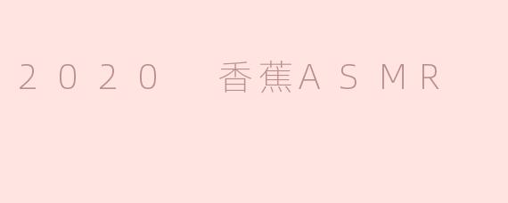 2020年香蕉ASMR：听觉与味觉的奇妙交融